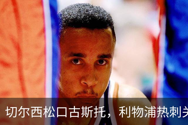切尔西松口古斯托，利物浦热刺关注