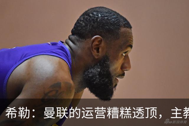 希勒：曼联的运营糟糕透顶，主教练不是问题所在
