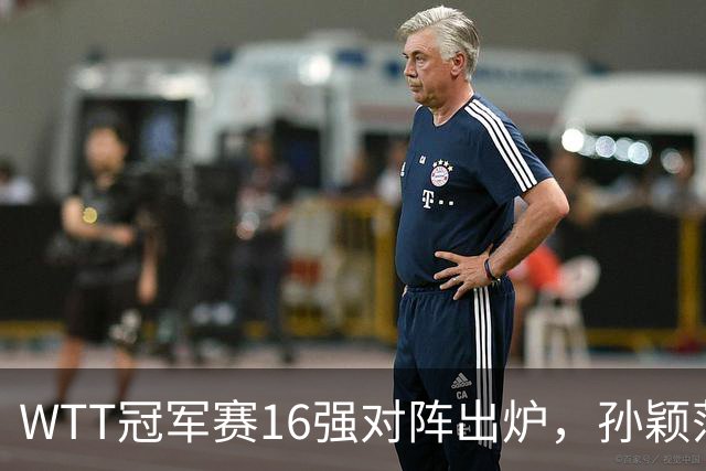 WTT冠军赛16强对阵出炉，孙颖莎火力全开，申裕斌运气太差